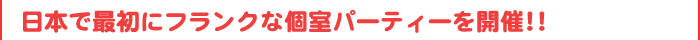 日本で初めてフランクな個室パーティーを開催！